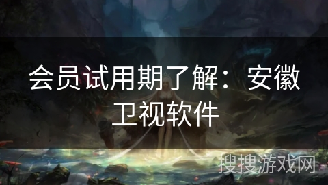 会员试用期了解：安徽卫视软件