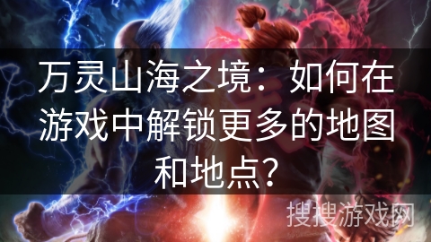 万灵山海之境:如何在游戏中解锁更多的地图和地点? 万灵山海之境:如何在游戏中解锁更多的地图和地点?