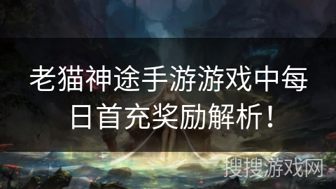老猫神途手游游戏中每日首充奖励解析！