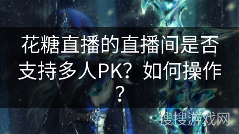 花糖直播的直播间是否支持多人PK？如何操作？