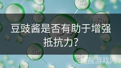 豆豉酱是否有助于增强抵抗力？