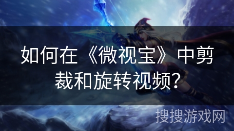 如何在《微视宝》中剪裁和旋转视频？