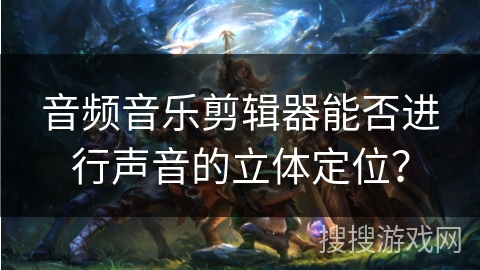 音频音乐剪辑器能否进行声音的立体定位？