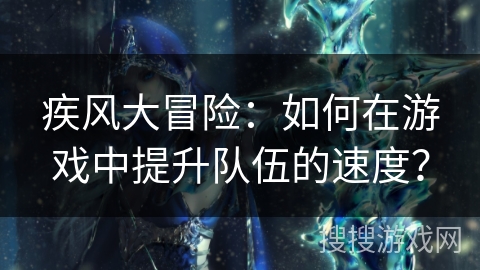 疾风大冒险：如何在游戏中提升队伍的速度？