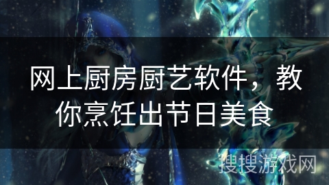 网上厨房厨艺软件，教你烹饪出节日美食