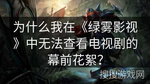 为什么我在《绿雾影视》中无法查看电视剧的幕前花絮？