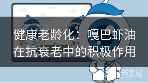 健康老龄化：嘎巴虾油在抗衰老中的积极作用