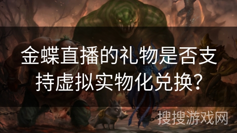 金蝶直播的礼物是否支持虚拟实物化兑换? 金蝶直播的礼物是否支持虚拟实物化兑换?
