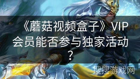 《蘑菇视频盒子》VIP会员能否参与独家活动？