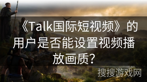 《Talk国际短视频》的用户是否能设置视频播放画质？