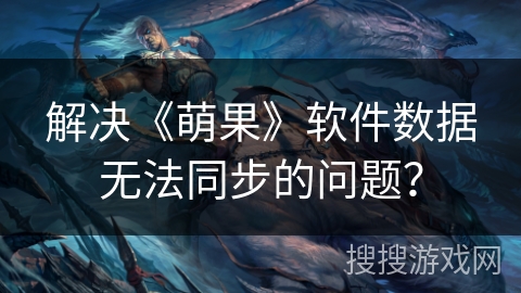 解决《萌果》软件数据无法同步的问题？
