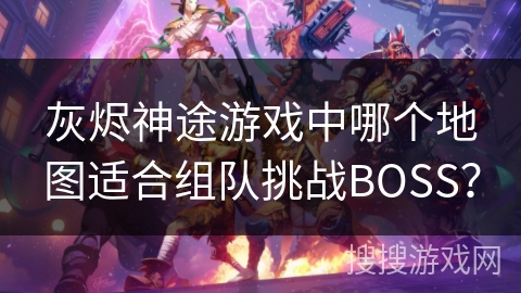 灰烬神途游戏中哪个地图适合组队挑战BOSS？