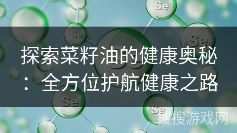 探索菜籽油的健康奥秘:全方位护航健康之路 探索菜籽油的健康奥秘:全方位护航健康之路