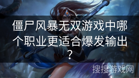 僵尸风暴无双游戏中哪个职业更适合爆发输出？