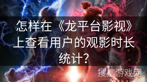 怎样在《龙平台影视》上查看用户的观影时长统计？