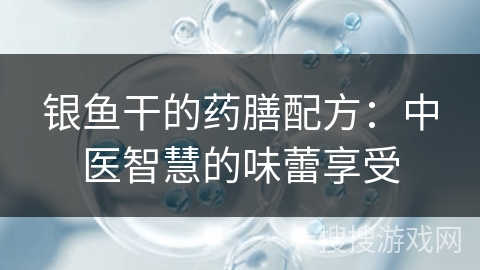 银鱼干的药膳配方：中医智慧的味蕾享受