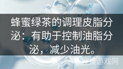 蜂蜜绿茶的调理皮脂分泌:有助于控制油脂分泌,减少油光。 蜂蜜绿茶的调理皮脂分泌:有助于控制油脂分泌,减少油光。