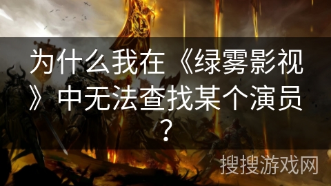 为什么我在《绿雾影视》中无法查找某个演员? 为什么我在《绿雾影视》中无法查找某个演员?