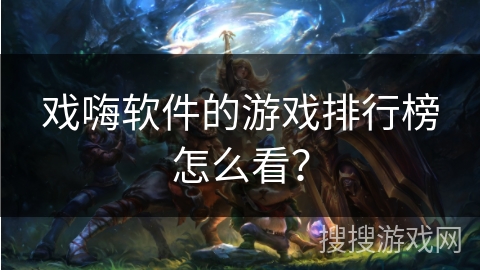 戏嗨软件的游戏排行榜怎么看? 戏嗨软件的游戏排行榜怎么看?