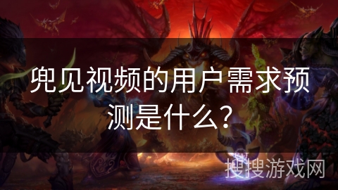 兜见视频的用户需求预测是什么？