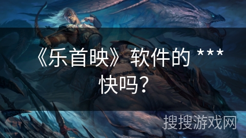 《乐首映》软件的 *** 快吗？