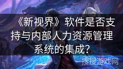 《新视界》软件是否支持与内部人力资源管理系统的集成？