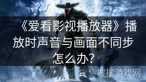 《爱看影视播放器》播放时声音与画面不同步怎么办？