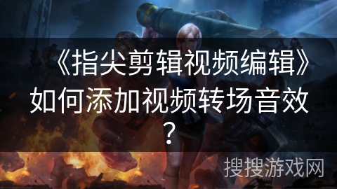 《指尖剪辑视频编辑》如何添加视频转场音效? 《指尖剪辑视频编辑》如何添加视频转场音效?