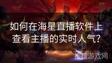 如何在海星直播软件上查看主播的实时人气? 如何在海星直播软件上查看主播的实时人气?