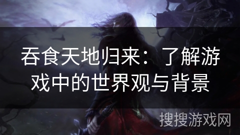 吞食天地归来：了解游戏中的世界观与背景