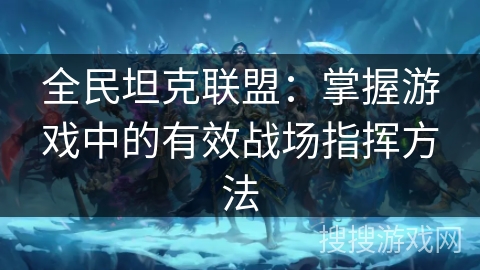 全民坦克联盟：掌握游戏中的有效战场指挥方法