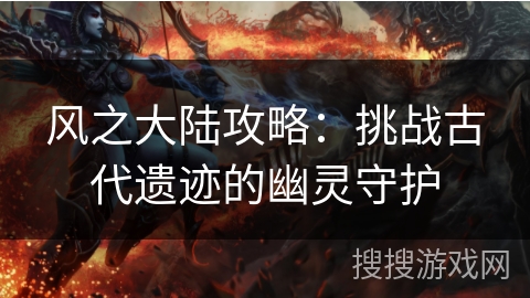 风之大陆攻略:挑战古代遗迹的幽灵守护 风之大陆攻略:挑战古代遗迹的幽灵守护