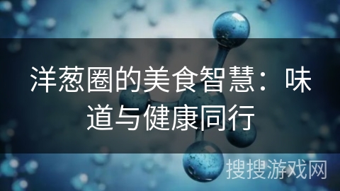 洋葱圈的美食智慧：味道与健康同行