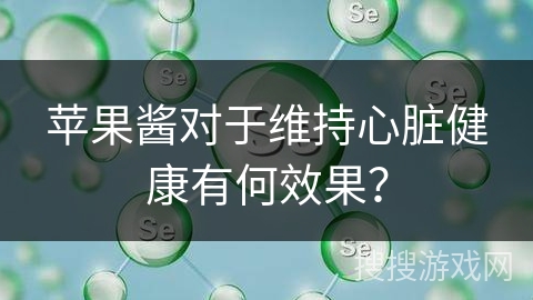 苹果酱对于维持心脏健康有何效果？