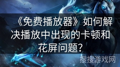 《免费播放器》如何解决播放中出现的卡顿和花屏问题？