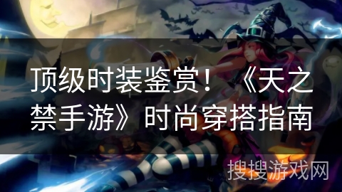 顶级时装鉴赏！《天之禁手游》时尚穿搭指南