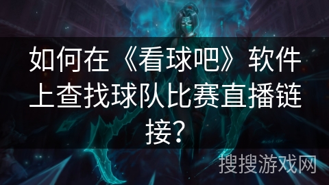 如何在《看球吧》软件上查找球队比赛直播链接? 如何在《看球吧》软件上查找球队比赛直播链接?