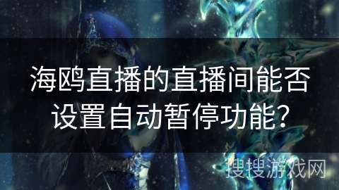 海鸥直播的直播间能否设置自动暂停功能？