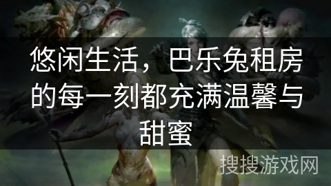 悠闲生活，巴乐兔租房的每一刻都充满温馨与甜蜜