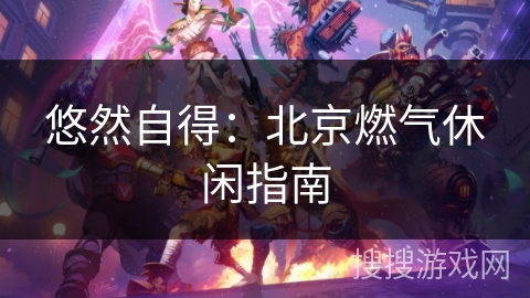悠然自得：北京燃气休闲指南