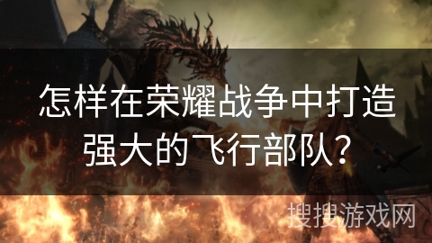 怎样在荣耀战争中打造强大的飞行部队？