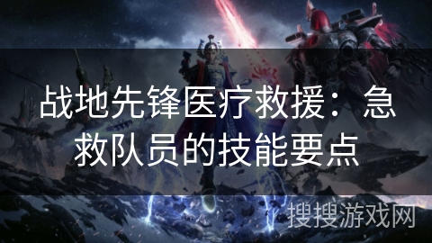 战地先锋医疗救援：急救队员的技能要点