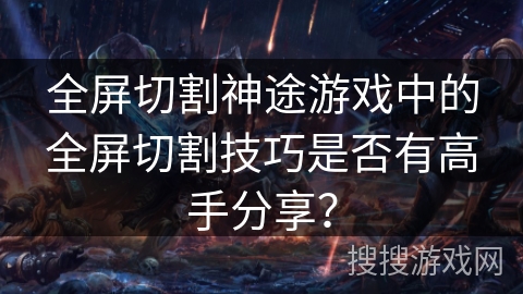 全屏切割神途游戏中的全屏切割技巧是否有高手分享? 全屏切割神途游戏中的全屏切割技巧是否有高手分享?