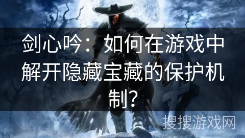 剑心吟：如何在游戏中解开隐藏宝藏的保护机制？