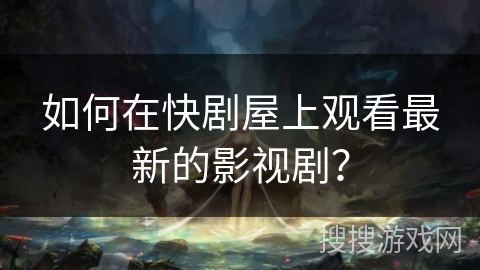 如何在快剧屋上观看最新的影视剧？