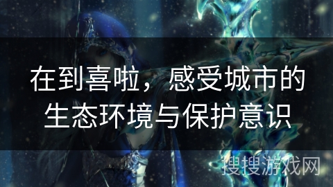 在到喜啦，感受城市的生态环境与保护意识