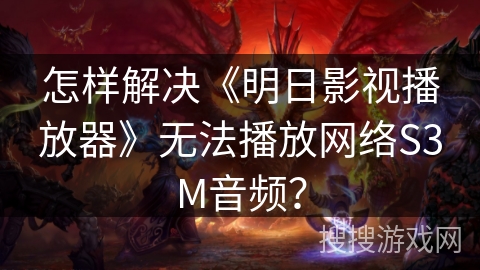 怎样解决《明日影视播放器》无法播放网络S3M音频？
