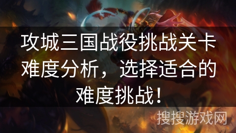 攻城三国战役挑战关卡难度分析，选择适合的难度挑战！