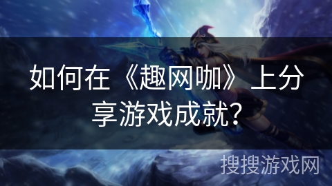 如何在《趣网咖》上分享游戏成就？