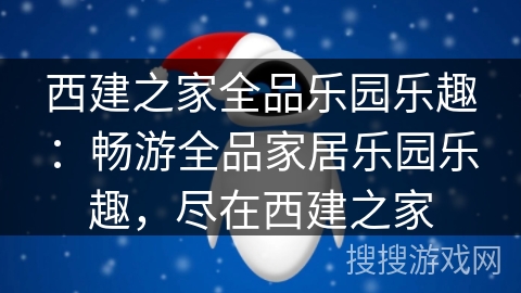 西建之家全品乐园乐趣:畅游全品家居乐园乐趣,尽在西建之家
